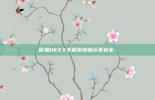 欧易OKEX手机系统提示不安全-