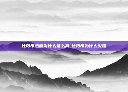 比特币热度为什么这么高-比特币为什么火爆