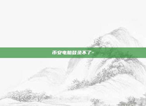 币安电脑登录不了-