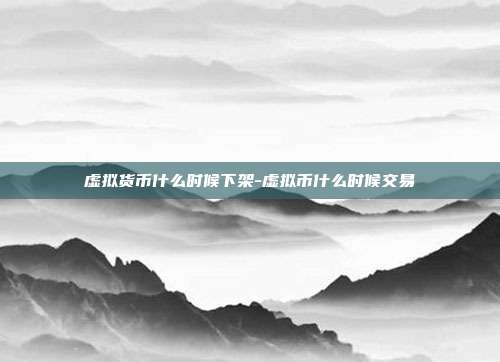 虚拟货币什么时候下架-虚拟币什么时候交易