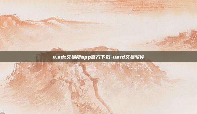 u,sdt交易所app官方下载-ustd交易软件