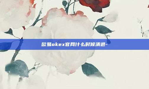 欧易okex官网什么时候清退-