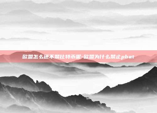 欧盟怎么还不禁比特币呢-欧盟为什么禁止pbat