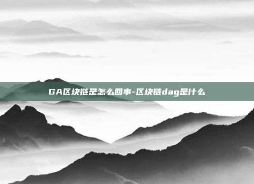 GA区块链是怎么回事-区块链dag是什么