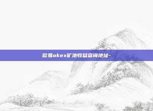 欧易okex矿池收益查询地址-