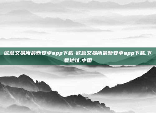 欧意交易所最新安卓app下载-欧意交易所最新安卓app下载.下载地址.中国