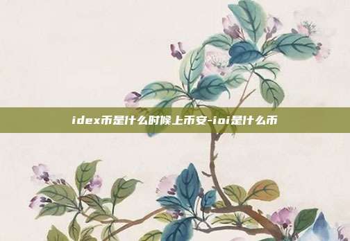 idex币是什么时候上币安-ioi是什么币