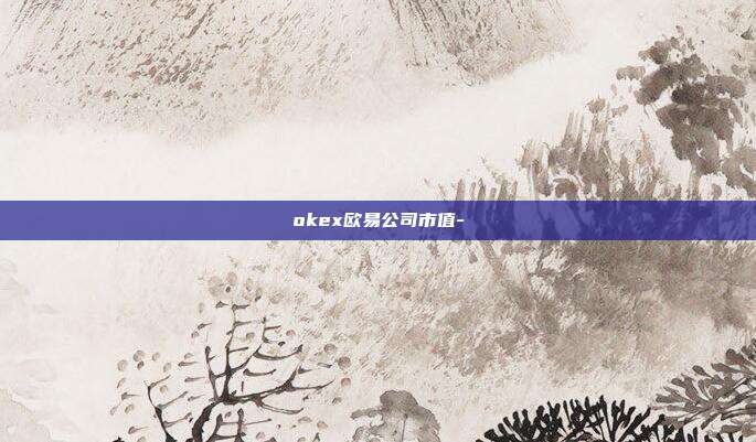 okex欧易公司市值-