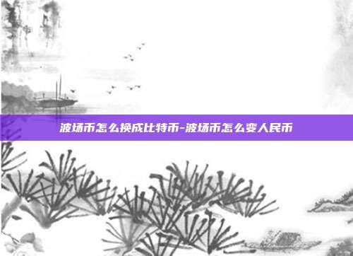 波场币怎么换成比特币-波场币怎么变人民币