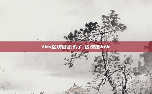 tbs区块链怎么了-区块链btb