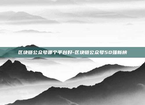 区块链公众号哪个平台好-区块链公众号50强新榜