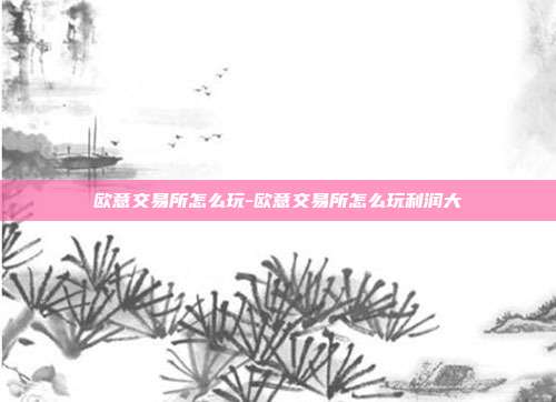 欧意交易所怎么玩-欧意交易所怎么玩利润大