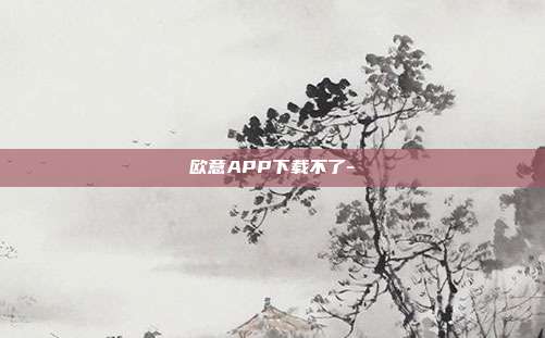 欧意APP下载不了-