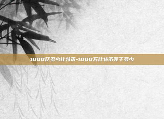 1000亿多少比特币-1000万比特币等于多少