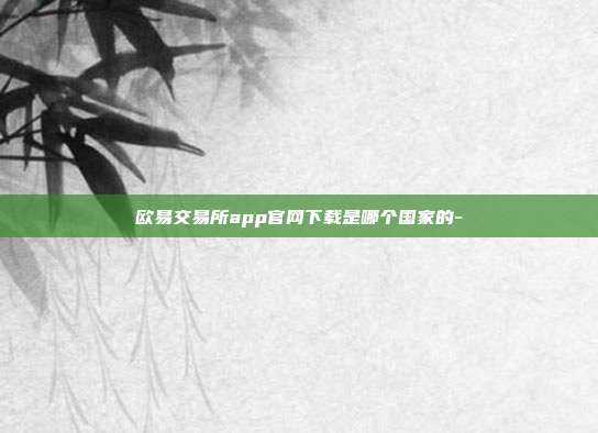 欧易交易所app官网下载是哪个国家的-