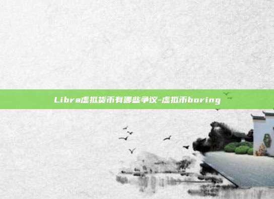 Libra虚拟货币有哪些争议-虚拟币boring