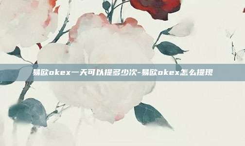 易欧okex一天可以提多少次-易欧okex怎么提现