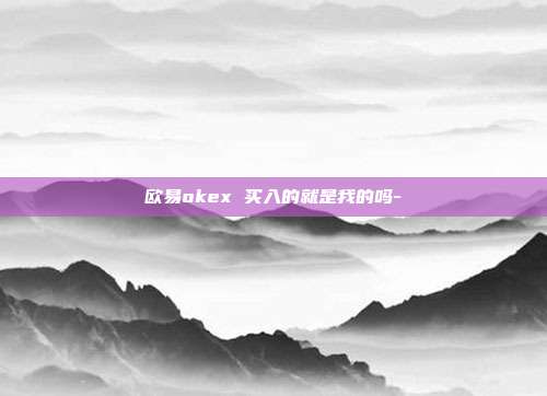 欧易okex 买入的就是我的吗-