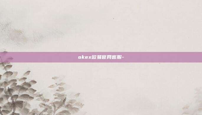 okex欧易官网客服-