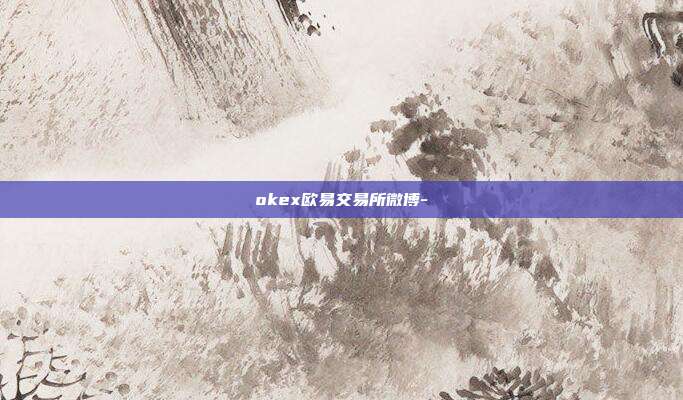 okex欧易交易所微博-