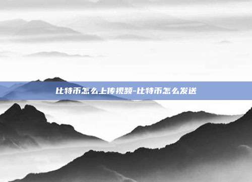 比特币怎么上传视频-比特币怎么发送