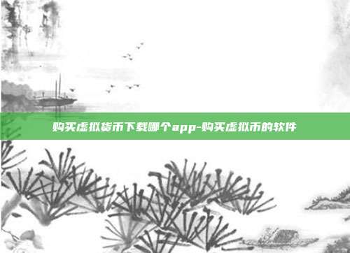 购买虚拟货币下载哪个app-购买虚拟币的软件