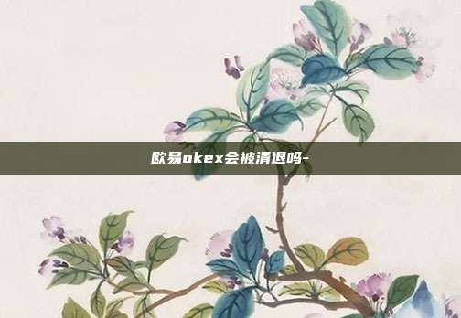 欧易okex会被清退吗-