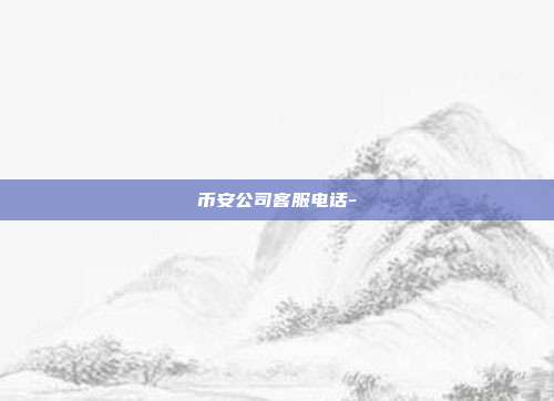 币安公司客服电话-