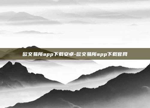 欧交易所app下载安卓-欧交易所app下载官网