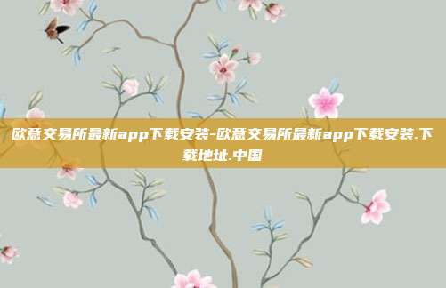 欧意交易所最新app下载安装-欧意交易所最新app下载安装.下载地址.中国