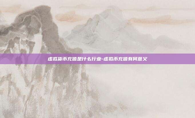 虚拟货币充值是什么行业-虚拟币充值有何意义