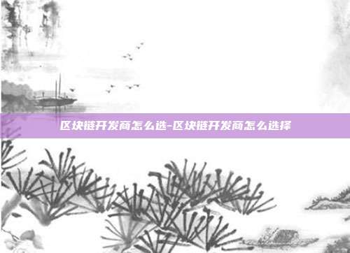 区块链开发商怎么选-区块链开发商怎么选择