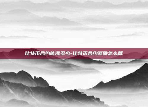 比特币合约能涨多少-比特币合约涨跌怎么算