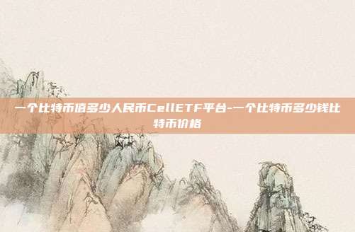 一个比特币值多少人民币CellETF平台-一个比特币多少钱比特币价格