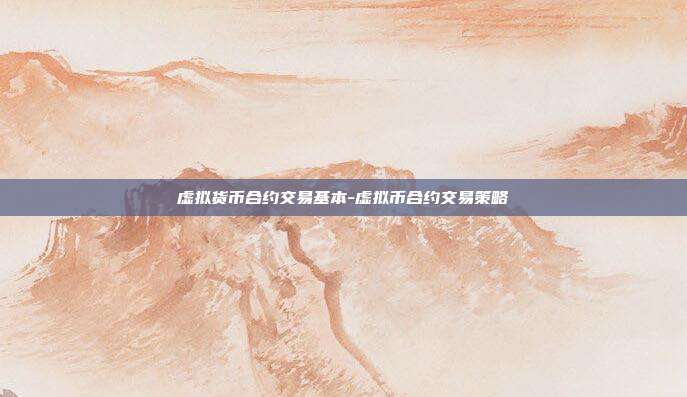 虚拟货币合约交易基本-虚拟币合约交易策略