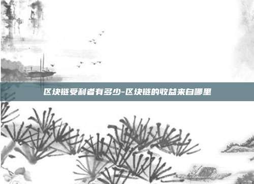 区块链受利者有多少-区块链的收益来自哪里