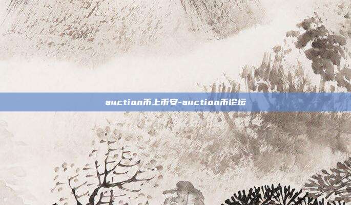 auction币上币安-auction币论坛