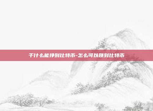 干什么能挣到比特币-怎么可以赚到比特币