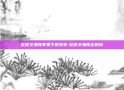 欧意交易所苹果下载安装-欧意交易所正规吗