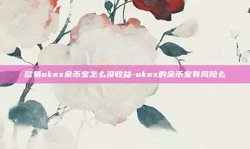 欧易okex余币宝怎么没收益-okex的余币宝有风险么