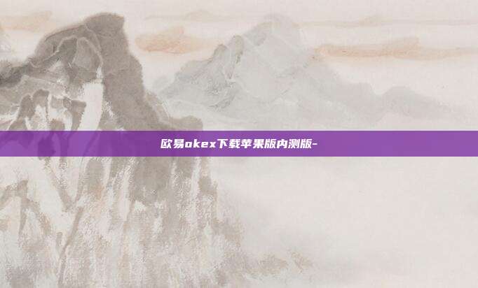 欧易okex下载苹果版内测版-