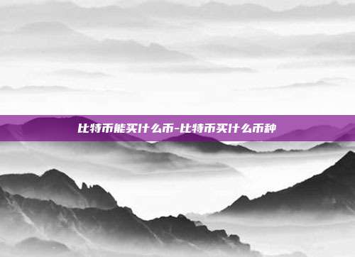 比特币能买什么币-比特币买什么币种