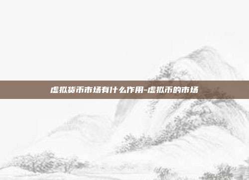 虚拟货币市场有什么作用-虚拟币的市场