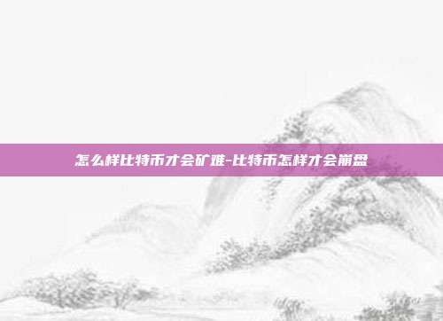 怎么样比特币才会矿难-比特币怎样才会崩盘