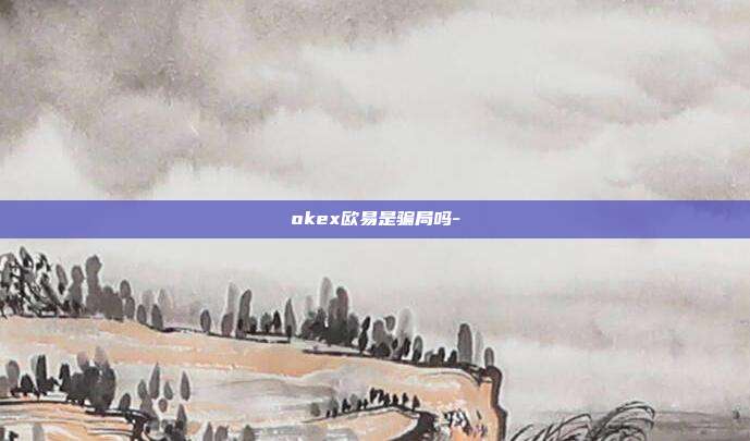 okex欧易是骗局吗-