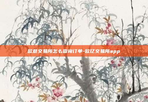 欧意交易所怎么查询订单-欧亿交易所app