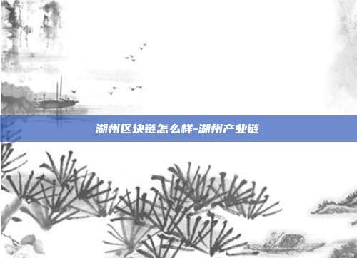 湖州区块链怎么样-湖州产业链