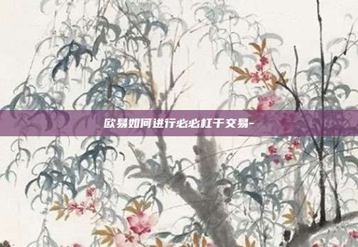 欧易如何进行必必杠干交易-