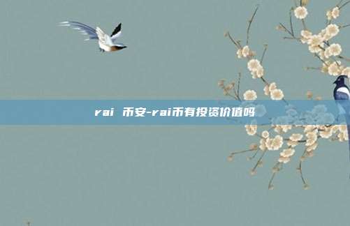 rai 币安-rai币有投资价值吗