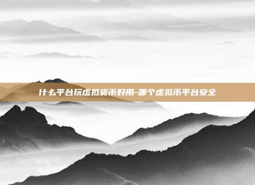 什么平台玩虚拟货币好用-哪个虚拟币平台安全